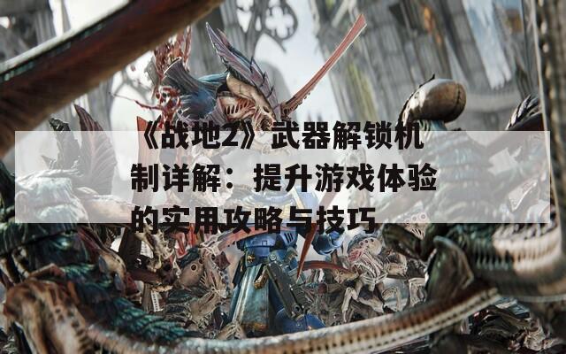 《战地2》武器解锁机制详解：提升游戏体验的实用攻略与技巧
