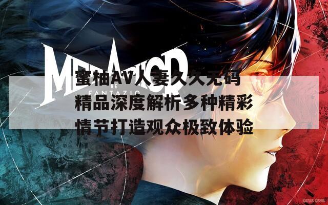蜜柚AV人妻久久无码精品深度解析多种精彩情节打造观众极致体验