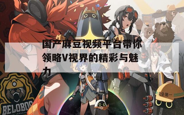 国产麻豆视频平台带你领略V视界的精彩与魅力
