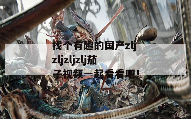找个有趣的国产zljzljzljzlj茄子视频一起看看吧！  第1张