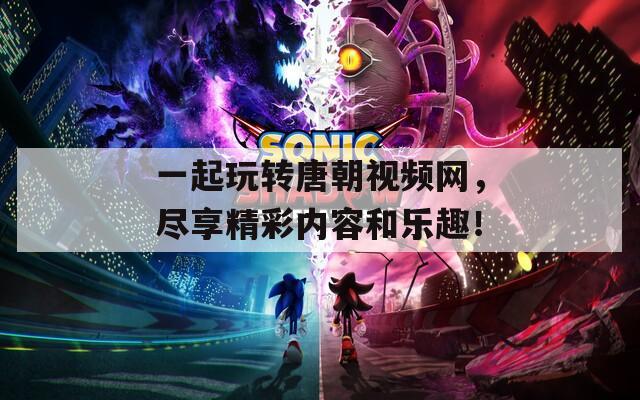 一起玩转唐朝视频网，尽享精彩内容和乐趣！