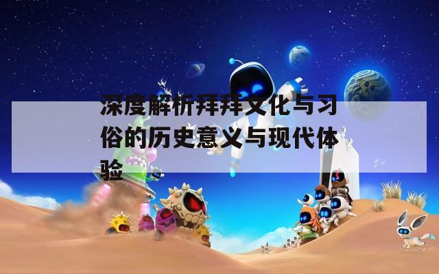 深度解析拜拜文化与习俗的历史意义与现代体验  第1张