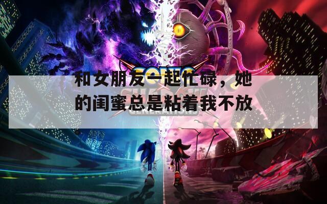 和女朋友一起忙碌，她的闺蜜总是粘着我不放。