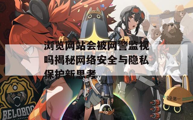 浏览网站会被网警监视吗揭秘网络安全与隐私保护新思考