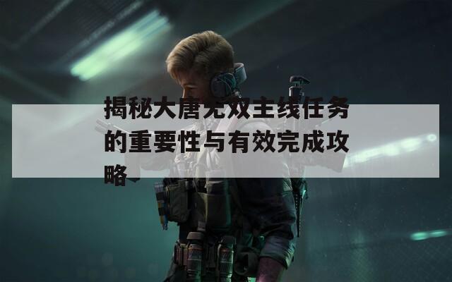 揭秘大唐无双主线任务的重要性与有效完成攻略