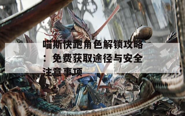 喵斯快跑角色解锁攻略：免费获取途径与安全注意事项