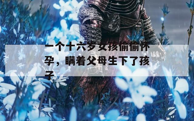 一个十六岁女孩偷偷怀孕，瞒着父母生下了孩子