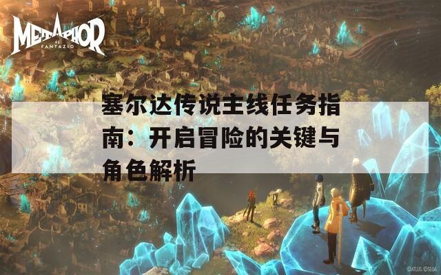 塞尔达传说主线任务指南：开启冒险的关键与角色解析