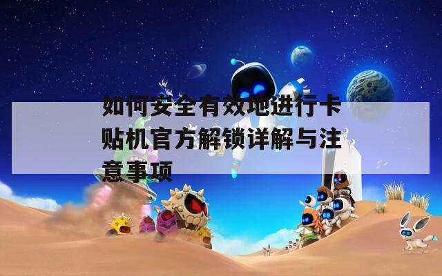 如何安全有效地进行卡贴机官方解锁详解与注意事项
