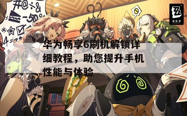 华为畅享6刷机解锁详细教程，助您提升手机性能与体验