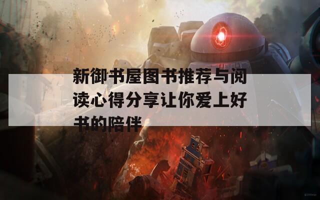新御书屋图书推荐与阅读心得分享让你爱上好书的陪伴