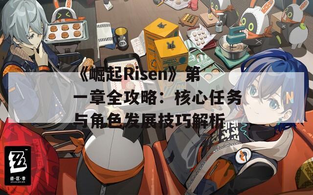 《崛起Risen》第一章全攻略：核心任务与角色发展技巧解析