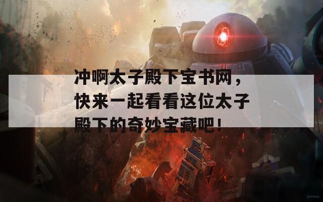 冲啊太子殿下宝书网，快来一起看看这位太子殿下的奇妙宝藏吧！
