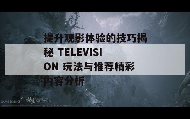提升观影体验的技巧揭秘 TELEVISION 玩法与推荐精彩内容分析
