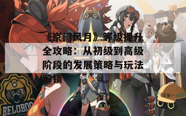 《京门风月》等级提升全攻略：从初级到高级阶段的发展策略与玩法解锁