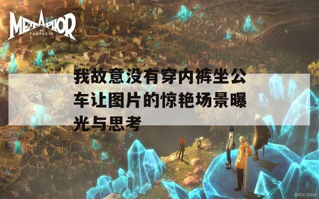 我故意没有穿内裤坐公车让图片的惊艳场景曝光与思考
