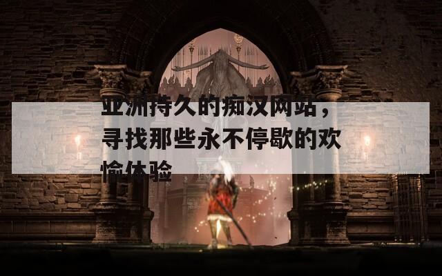 亚洲持久的痴汉网站，寻找那些永不停歇的欢愉体验