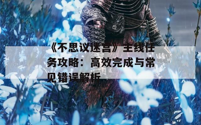 《不思议迷宫》主线任务攻略：高效完成与常见错误解析