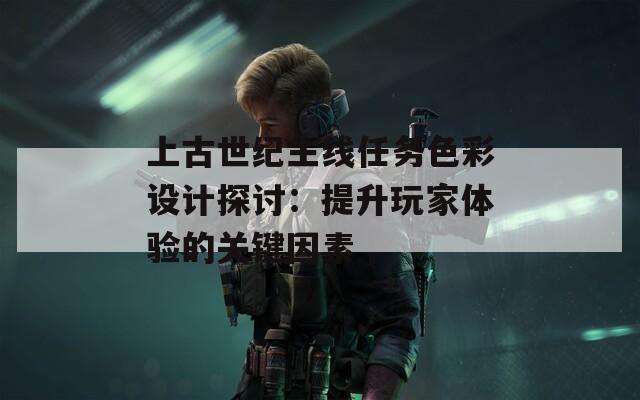 上古世纪主线任务色彩设计探讨：提升玩家体验的关键因素