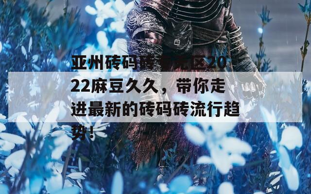 亚州砖码砖专无区2022麻豆久久，带你走进最新的砖码砖流行趋势！