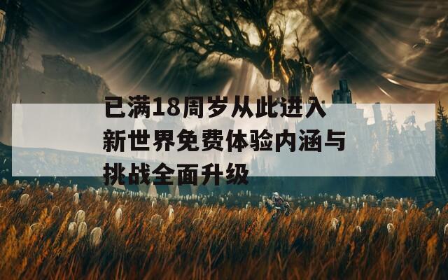 已满18周岁从此进入新世界免费体验内涵与挑战全面升级