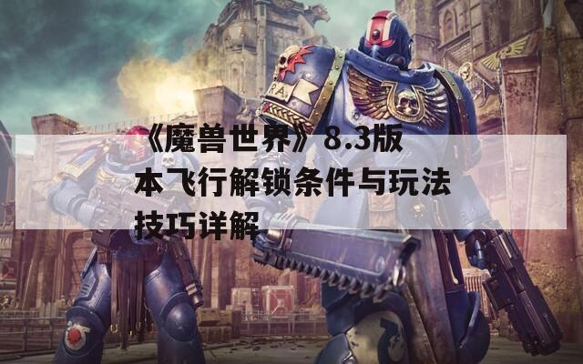《魔兽世界》8.3版本飞行解锁条件与玩法技巧详解