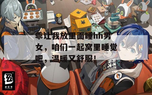 乖让我放里面睡hh男女，咱们一起窝里睡觉吧，温暖又舒服！