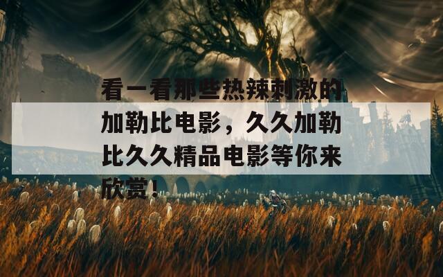 看一看那些热辣刺激的加勒比电影，久久加勒比久久精品电影等你来欣赏！