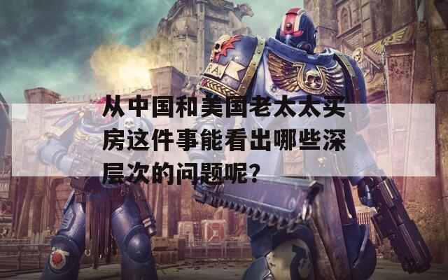从中国和美国老太太买房这件事能看出哪些深层次的问题呢？