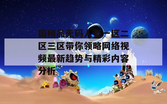 国精品无码人妻一区二区三区带你领略网络视频最新趋势与精彩内容分析