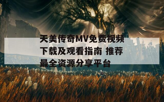 天美传奇MV免费视频下载及观看指南 推荐最全资源分享平台
