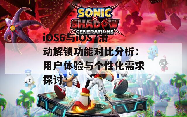 iOS6与iOS7滑动解锁功能对比分析：用户体验与个性化需求探讨