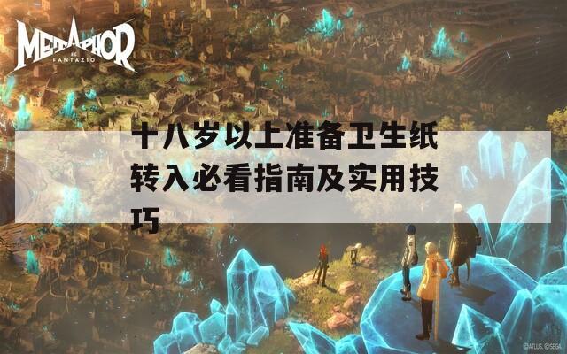 十八岁以上准备卫生纸转入必看指南及实用技巧