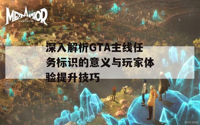 深入解析GTA主线任务标识的意义与玩家体验提升技巧