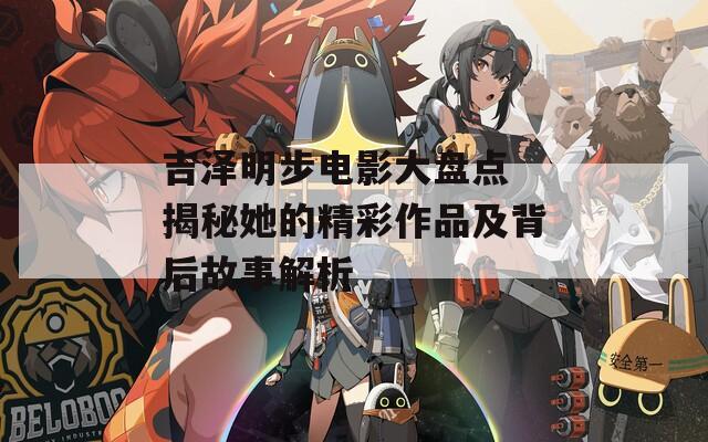 吉泽明步电影大盘点 揭秘她的精彩作品及背后故事解析