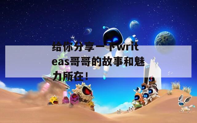 给你分享一下writeas哥哥的故事和魅力所在！