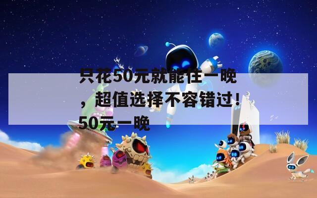 只花50元就能住一晚，超值选择不容错过！50元一晚