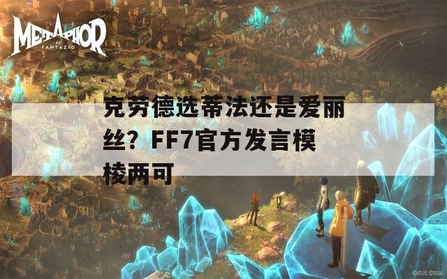 克劳德选蒂法还是爱丽丝？FF7官方发言模棱两可