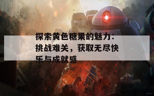 探索黄色糖果的魅力：挑战难关，获取无尽快乐与成就感