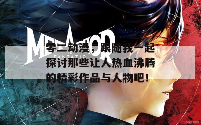 零二动漫，跟随我一起探讨那些让人热血沸腾的精彩作品与人物吧！