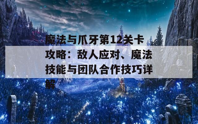 魔法与爪牙第12关卡攻略：敌人应对、魔法技能与团队合作技巧详解