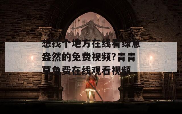 想找个地方在线看绿意盎然的免费视频?青青草免费在线观看视频