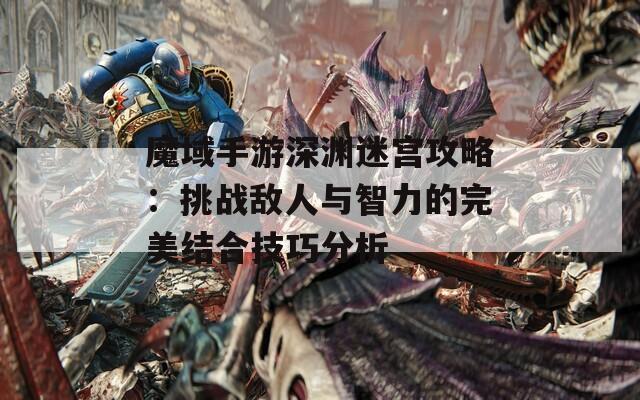魔域手游深渊迷宫攻略：挑战敌人与智力的完美结合技巧分析