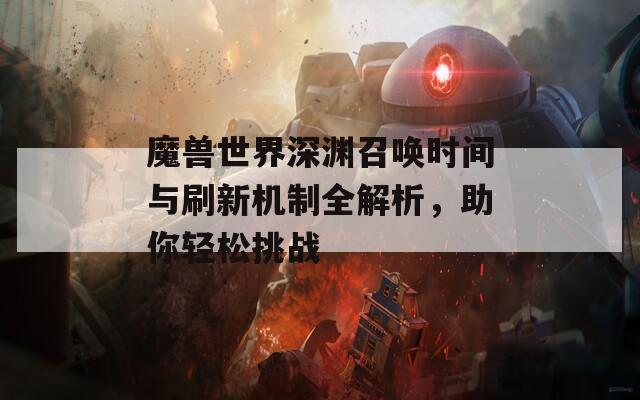 魔兽世界深渊召唤时间与刷新机制全解析，助你轻松挑战