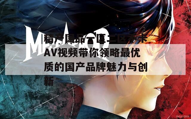 精产国品一区二区不卡AV视频带你领略最优质的国产品牌魅力与创新