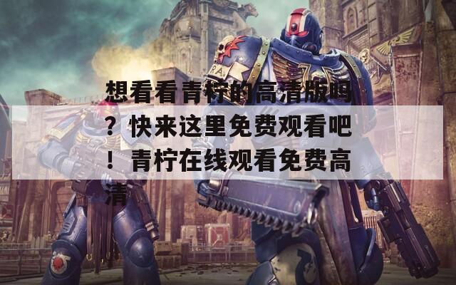 想看看青柠的高清版吗？快来这里免费观看吧！青柠在线观看免费高清