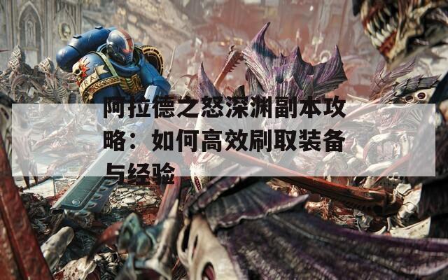 阿拉德之怒深渊副本攻略：如何高效刷取装备与经验
