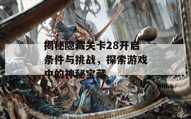 揭秘隐藏关卡28开启条件与挑战，探索游戏中的神秘宝藏