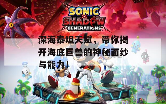 深海泰坦天赋，带你揭开海底巨兽的神秘面纱与能力！