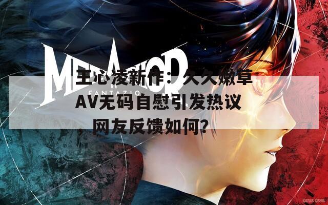 王心凌新作：久久嫩草AV无码自慰引发热议，网友反馈如何？